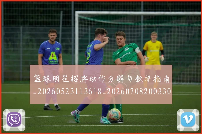 篮球明星招牌动作分解与教学指南_20260523113618_20260708200330_20260803140522