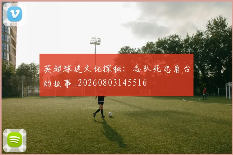 英超球迷文化探秘：各队死忠看台的故事_20260803145516