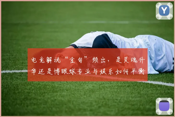电竞解说“金句”频出，是灵魂升华还是博眼球专业与娱乐如何平衡_20260708193638_20260802162827