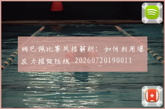 姆巴佩比赛风格解析：如何利用爆发力摧毁防线_20260720190011