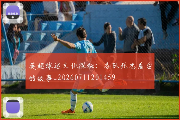 英超球迷文化探秘：各队死忠看台的故事_20260711201459