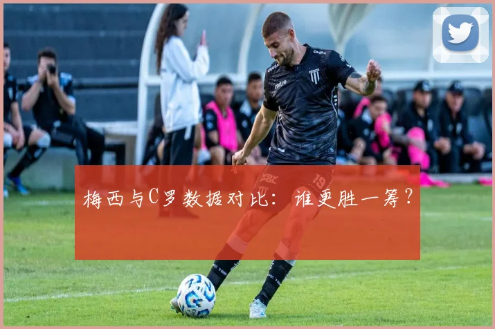 梅西与C罗数据对比：谁更胜一筹？