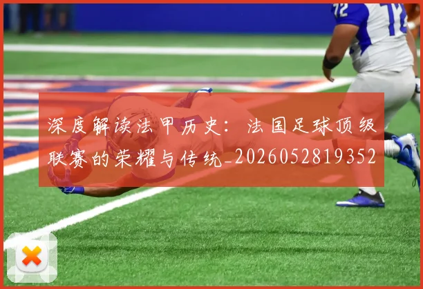 深度解读法甲历史：法国足球顶级联赛的荣耀与传统_20260528193525_20260707154640