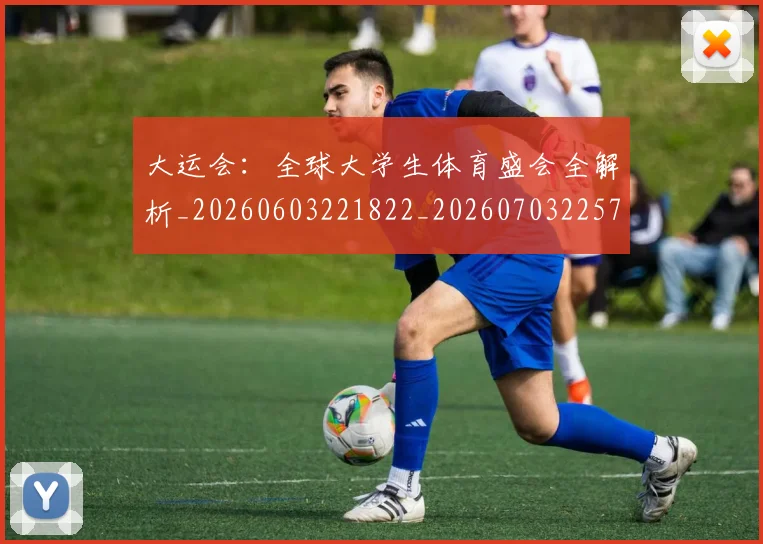 大运会：全球大学生体育盛会全解析_20260603221822_20260703225716_20260719171913