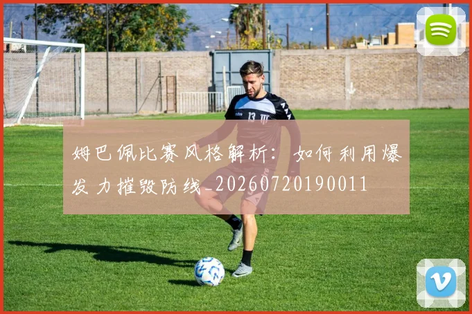 姆巴佩比赛风格解析：如何利用爆发力摧毁防线_20260720190011