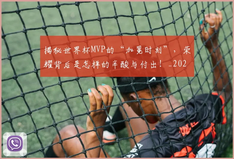 揭秘世界杯MVP的“加冕时刻”,荣耀背后是怎样的辛酸与付出!_20260707015659_20260723184025