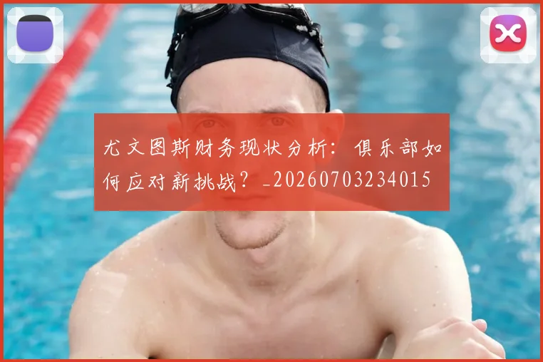 尤文图斯财务现状分析：俱乐部如何应对新挑战？_20260703234015