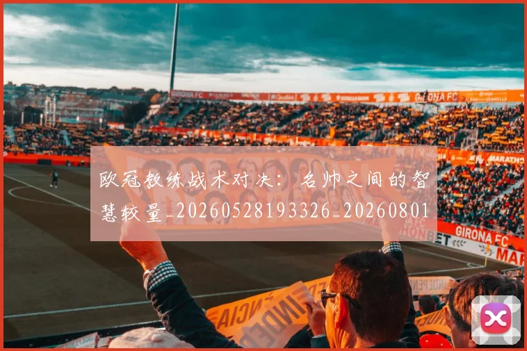 欧冠教练战术对决：名帅之间的智慧较量_20260528193326_20260801163759