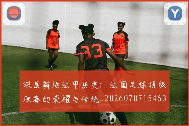 深度解读法甲历史：法国足球顶级联赛的荣耀与传统_20260707154639