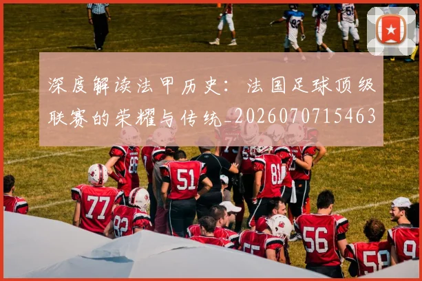 深度解读法甲历史：法国足球顶级联赛的荣耀与传统_20260707154639