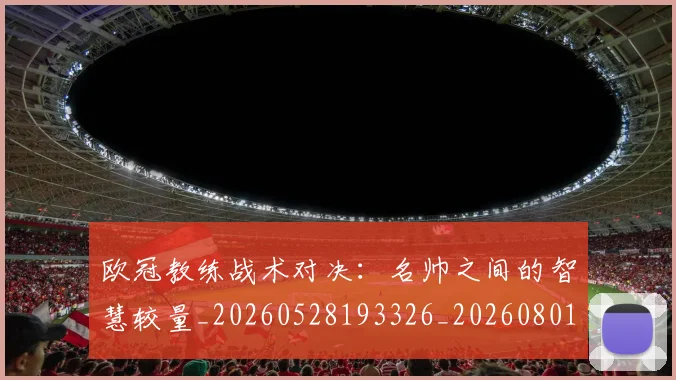 欧冠教练战术对决：名帅之间的智慧较量_20260528193326_20260801163759