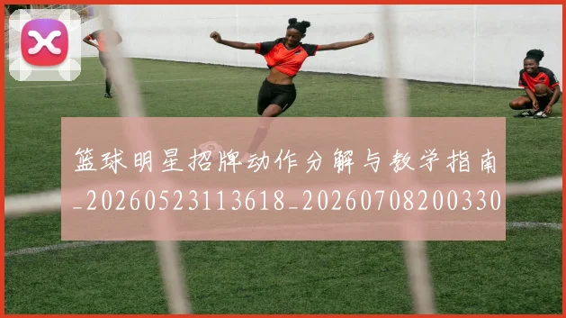 篮球明星招牌动作分解与教学指南_20260523113618_20260708200330_20260803140522
