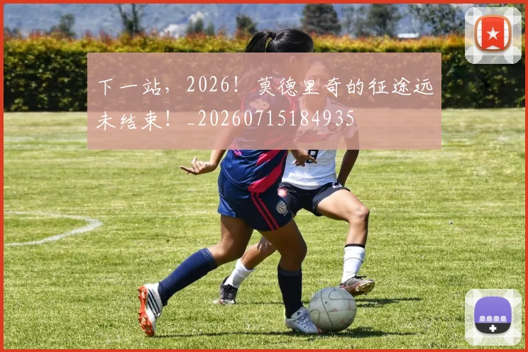 下一站，2026！莫德里奇的征途远未结束！_20260715184935