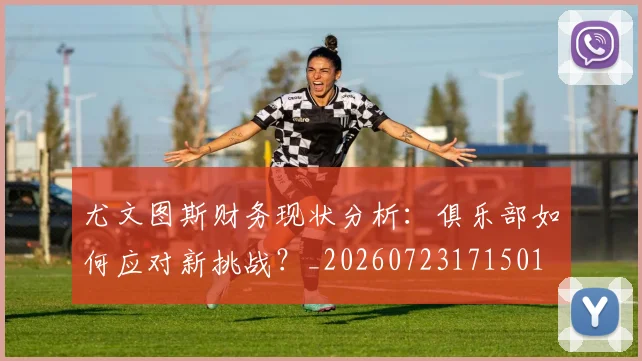 尤文图斯财务现状分析：俱乐部如何应对新挑战？_20260723171501