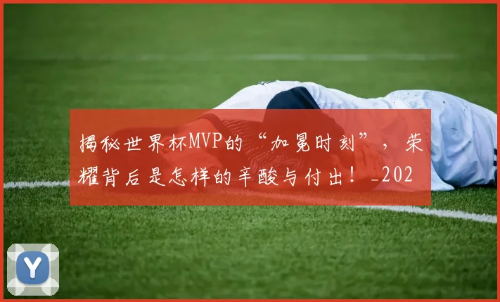 揭秘世界杯MVP的“加冕时刻”，荣耀背后是怎样的辛酸与付出！_20260707015659_20260723184025