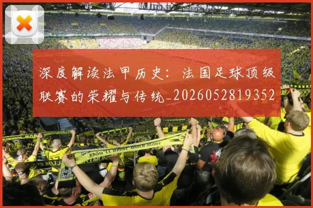深度解读法甲历史：法国足球顶级联赛的荣耀与传统_20260528193525_20260707154640