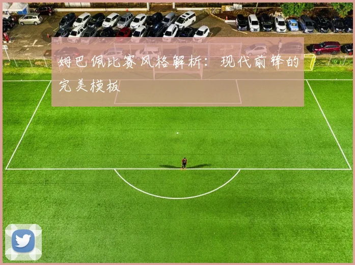 姆巴佩比赛风格解析：现代前锋的完美模板
