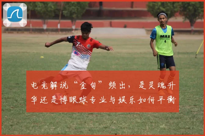 电竞解说“金句”频出，是灵魂升华还是博眼球专业与娱乐如何平衡_20260708193638_20260802162827