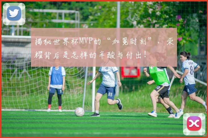 揭秘世界杯MVP的“加冕时刻”，荣耀背后是怎样的辛酸与付出！
