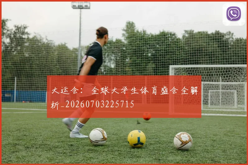 大运会：全球大学生体育盛会全解析_20260703225715