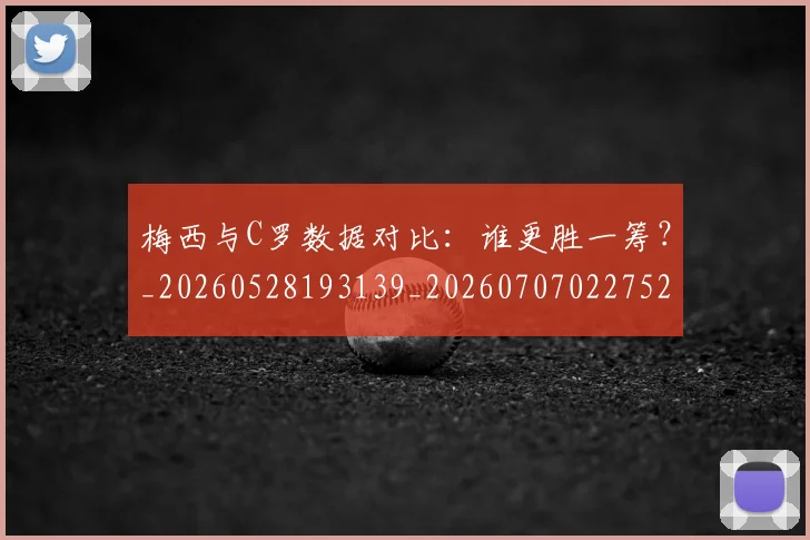 梅西与C罗数据对比：谁更胜一筹？_20260528193139_20260707022752