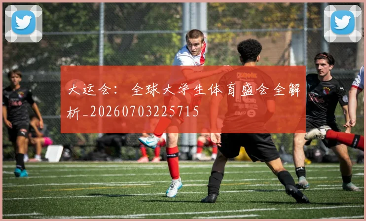 大运会：全球大学生体育盛会全解析_20260703225715