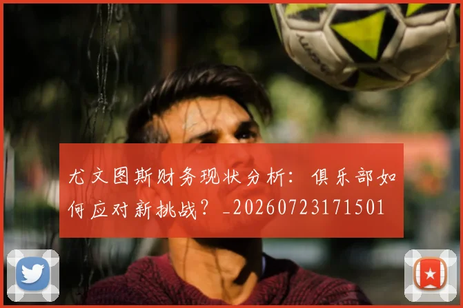 尤文图斯财务现状分析：俱乐部如何应对新挑战？_20260723171501