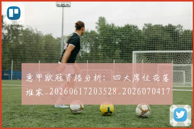 意甲欧冠资格分析:四大席位花落谁家_20260617203528_20260704175204_20260723175801