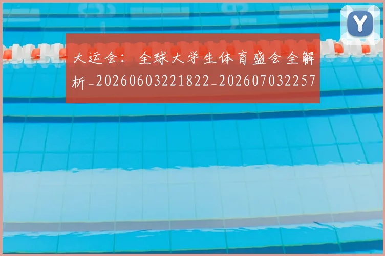 大运会：全球大学生体育盛会全解析_20260603221822_20260703225716_20260719171913