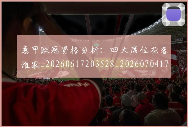 意甲欧冠资格分析：四大席位花落谁家_20260617203528_20260704175204