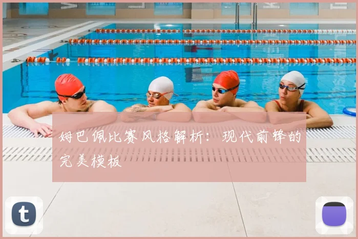 姆巴佩比赛风格解析：现代前锋的完美模板